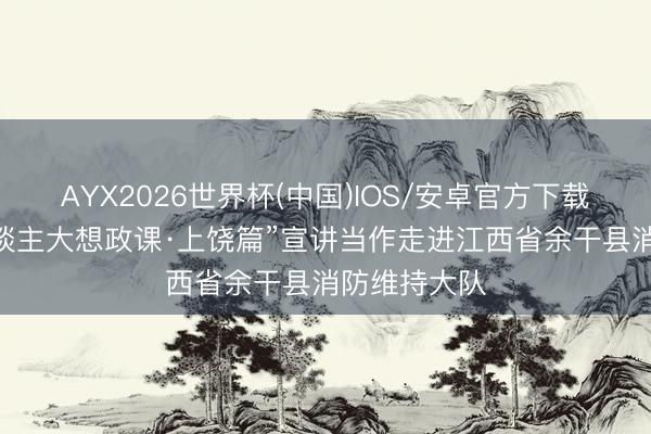 AYX2026世界杯(中国)IOS/安卓官方下载 “中国工东谈主大想政课·上饶篇”宣讲当作走进江西省余干县消防维持大队