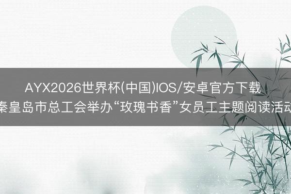 AYX2026世界杯(中国)IOS/安卓官方下载 秦皇岛市总工会举办“玫瑰书香”女员工主题阅读活动