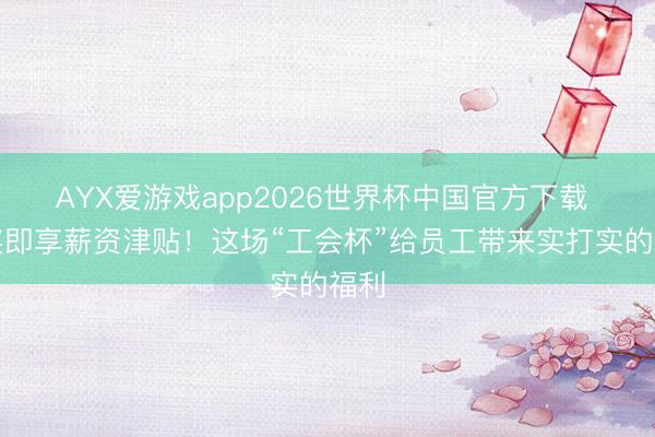 AYX爱游戏app2026世界杯中国官方下载 获奖即享薪资津贴！这场“工会杯”给员工带来实打实的福利
