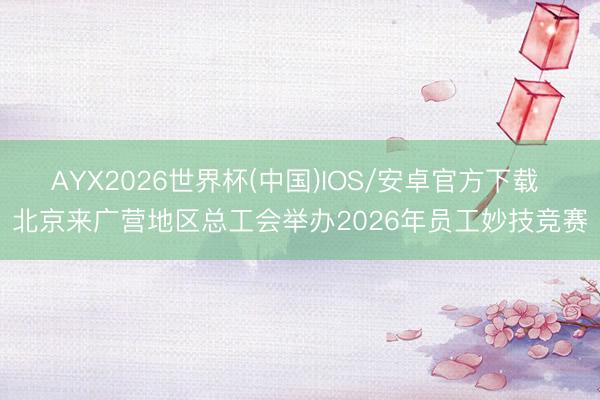 AYX2026世界杯(中国)IOS/安卓官方下载 北京来广营地区总工会举办2026年员工妙技竞赛
