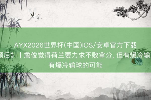 AYX2026世界杯(中国)IOS/安卓官方下载 《詹前顾后》丨詹俊觉得荷兰要力求不败拿分, 但有爆冷输球的可能