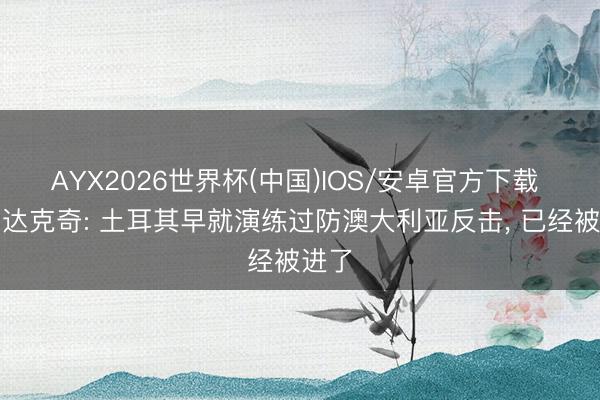 AYX2026世界杯(中国)IOS/安卓官方下载 巴尔达克奇: 土耳其早就演练过防澳大利亚反击， 已经被进了