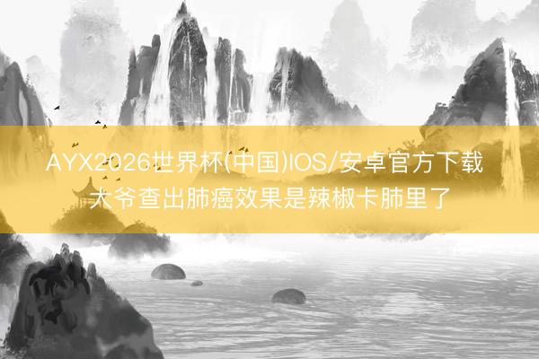 AYX2026世界杯(中国)IOS/安卓官方下载 大爷查出肺癌效果是辣椒卡肺里了