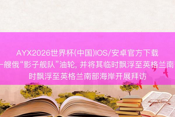 AYX2026世界杯(中国)IOS/安卓官方下载 英国军方阻碍一艘俄“影子舰队”油轮， 并将其临时飘浮至英格兰南部海岸开展拜访