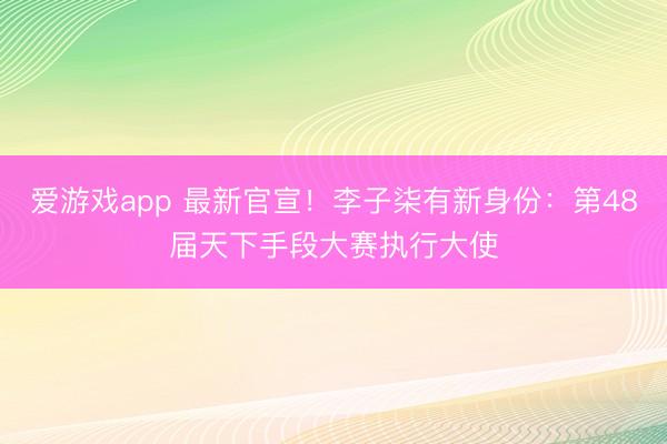 爱游戏app 最新官宣！李子柒有新身份：第48届天下手段大赛执行大使