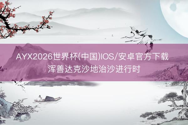 AYX2026世界杯(中国)IOS/安卓官方下载 浑善达克沙地治沙进行时