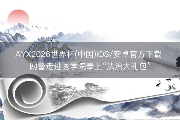 AYX2026世界杯(中国)IOS/安卓官方下载 网警走进医学院奉上“法治大礼包”