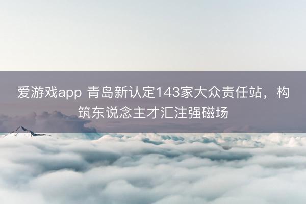 爱游戏app 青岛新认定143家大众责任站，构筑东说念主才汇注强磁场