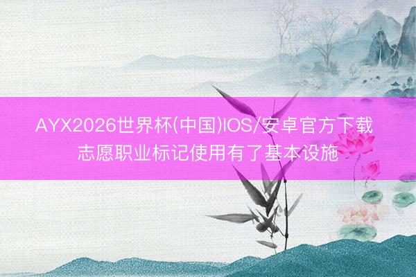 AYX2026世界杯(中国)IOS/安卓官方下载 志愿职业标记使用有了基本设施