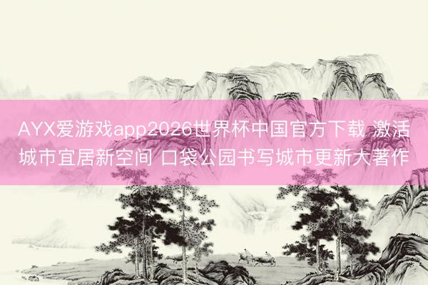 AYX爱游戏app2026世界杯中国官方下载 激活城市宜居新空间 口袋公园书写城市更新大著作