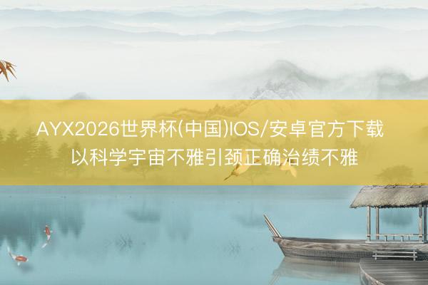 AYX2026世界杯(中国)IOS/安卓官方下载 以科学宇宙不雅引颈正确治绩不雅