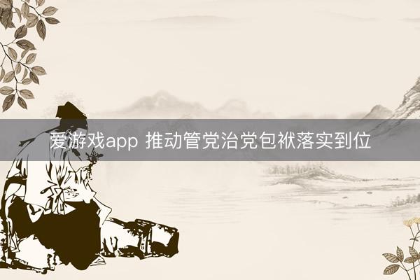 爱游戏app 推动管党治党包袱落实到位