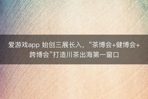 爱游戏app 始创三展长入，“茶博会+健博会+跨博会”打造川茶出海第一窗口