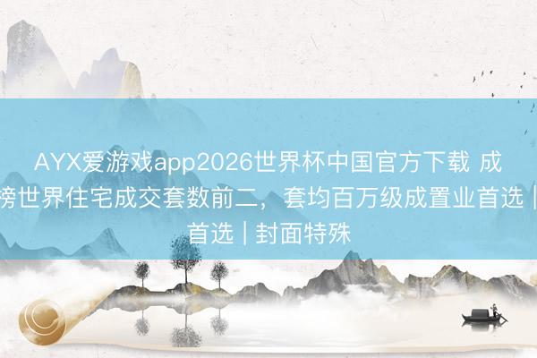 AYX爱游戏app2026世界杯中国官方下载 成渝双城霸榜世界住宅成交套数前二，套均百万级成置业首选 | 封面特殊