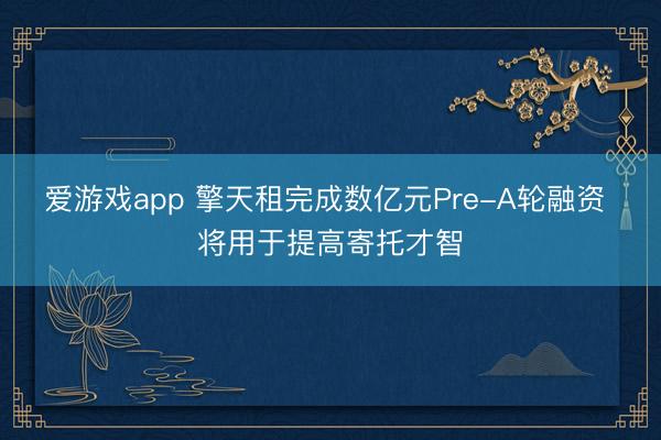 爱游戏app 擎天租完成数亿元Pre-A轮融资 将用于提高寄托才智