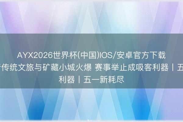 AYX2026世界杯(中国)IOS/安卓官方下载 五一出行传统文旅与矿藏小城火爆 赛事举止成吸客利器丨五一新耗尽
