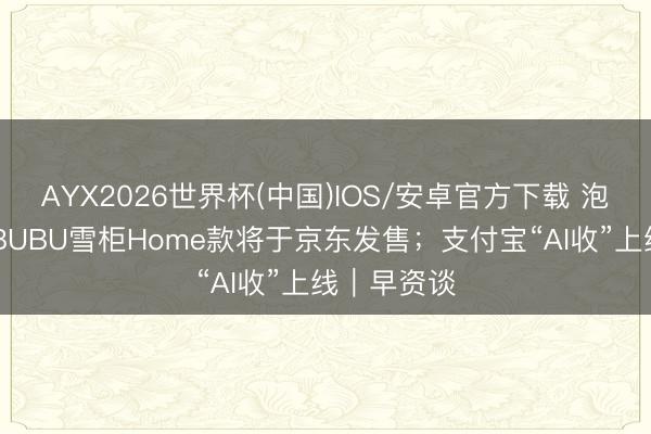 AYX2026世界杯(中国)IOS/安卓官方下载 泡泡玛特LABUBU雪柜Home款将于京东发售；支付宝“AI收”上线｜早资谈