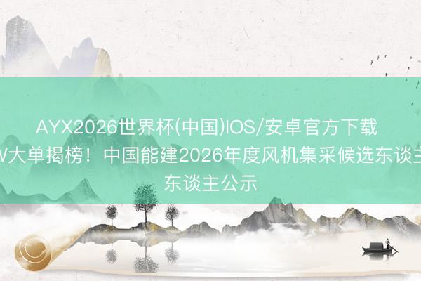 AYX2026世界杯(中国)IOS/安卓官方下载 11GW大单揭榜！中国能建2026年度风机集采候选东谈主公示