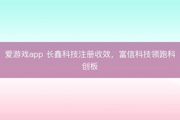 爱游戏app 长鑫科技注册收效，富信科技领跑科创板