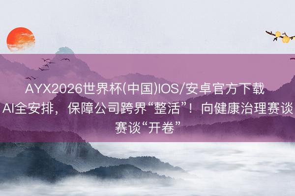 AYX2026世界杯(中国)IOS/安卓官方下载 畅通、AI全安排，保障公司跨界“整活”！向健康治理赛谈“开卷”
