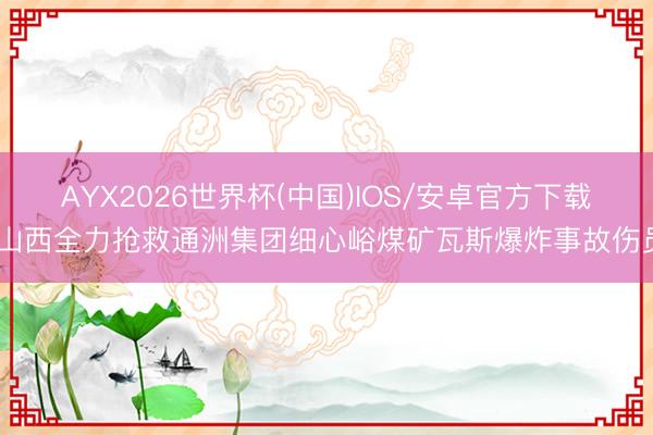 AYX2026世界杯(中国)IOS/安卓官方下载 山西全力抢救通洲集团细心峪煤矿瓦斯爆炸事故伤员