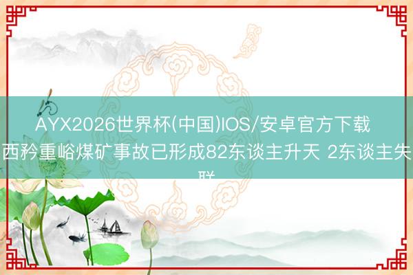 AYX2026世界杯(中国)IOS/安卓官方下载 山西矜重峪煤矿事故已形成82东谈主升天 2东谈主失联