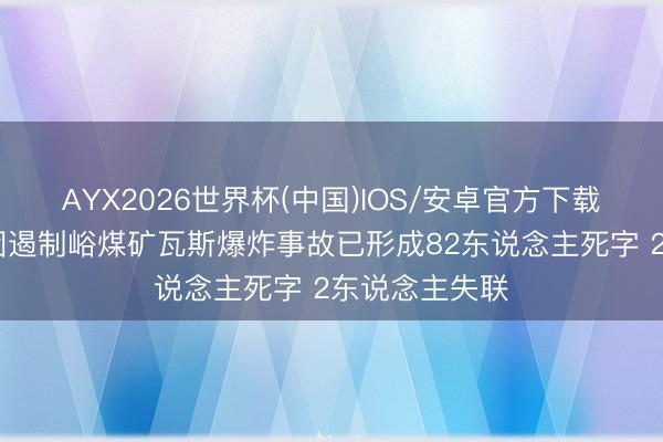 AYX2026世界杯(中国)IOS/安卓官方下载 山西通洲集团遏制峪煤矿瓦斯爆炸事故已形成82东说念主死字 2东说念主失联