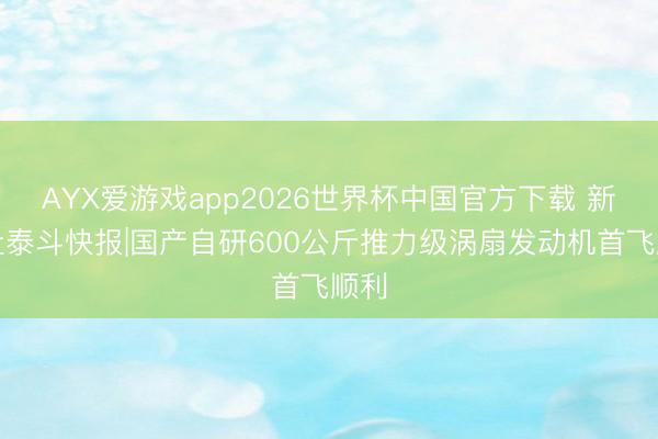AYX爱游戏app2026世界杯中国官方下载 新华社泰斗快报|国产自研600公斤推力级涡扇发动机首飞顺利