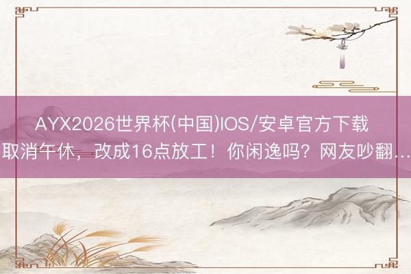 AYX2026世界杯(中国)IOS/安卓官方下载 取消午休，改成16点放工！你闲逸吗？网友吵翻…