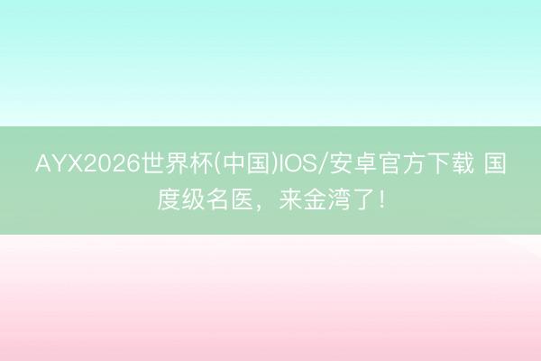 AYX2026世界杯(中国)IOS/安卓官方下载 国度级名医，来金湾了！