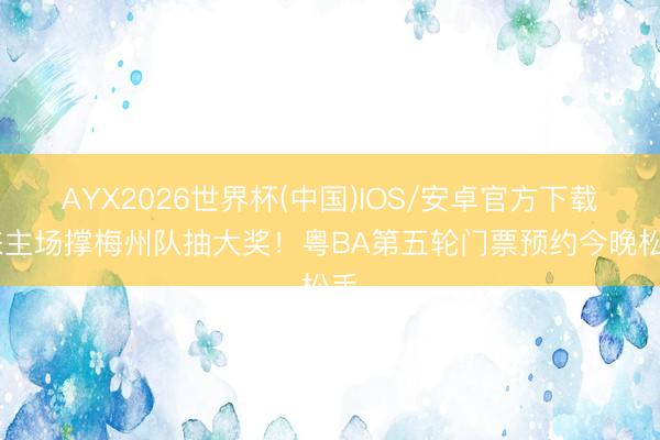 AYX2026世界杯(中国)IOS/安卓官方下载 来主场撑梅州队抽大奖！粤BA第五轮门票预约今晚松手