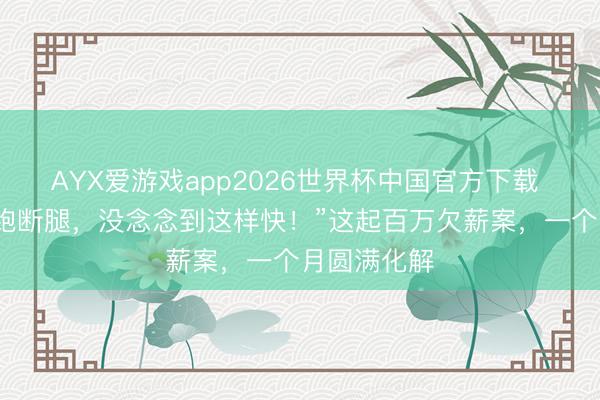 AYX爱游戏app2026世界杯中国官方下载 “本认为要跑断腿，没念念到这样快！”这起百万欠薪案，一个月圆满化解