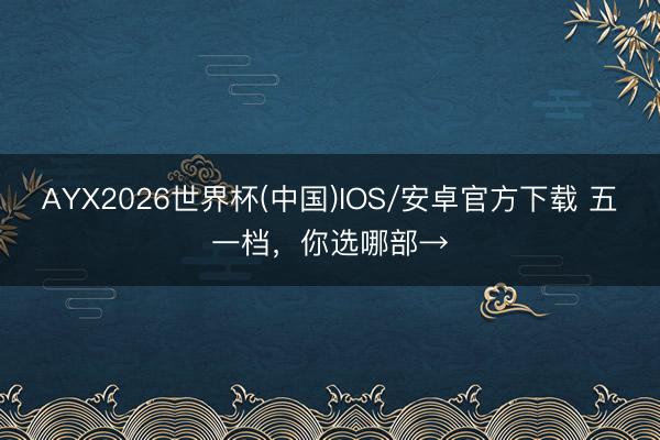 AYX2026世界杯(中国)IOS/安卓官方下载 五一档，你选哪部→