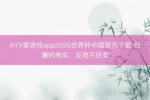 AYX爱游戏app2026世界杯中国官方下载 低廉的电车，反而不好卖