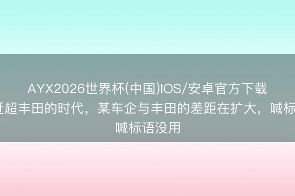 AYX2026世界杯(中国)IOS/安卓官方下载 喊出赶超丰田的时代，某车企与丰田的差距在扩大，喊标语没用