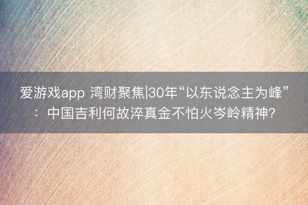 爱游戏app 湾财聚焦|30年“以东说念主为峰”：中国吉利何故淬真金不怕火岑岭精神？