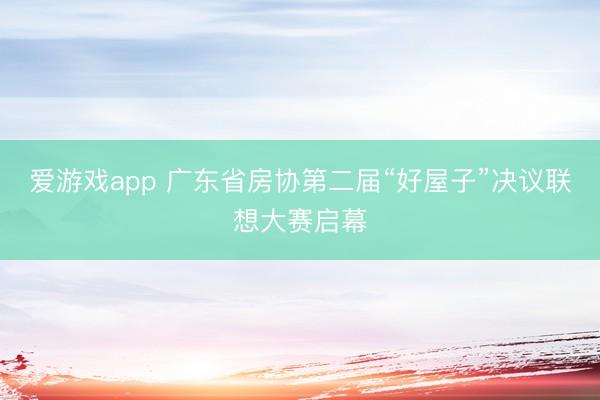 爱游戏app 广东省房协第二届“好屋子”决议联想大赛启幕