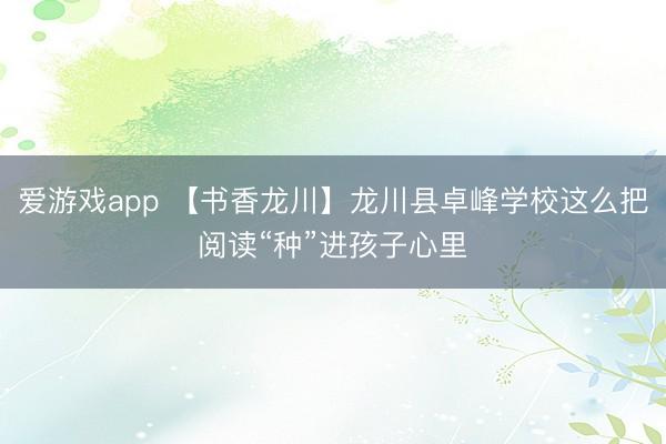 爱游戏app 【书香龙川】龙川县卓峰学校这么把阅读“种”进孩子心里