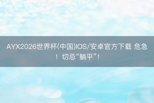 AYX2026世界杯(中国)IOS/安卓官方下载 危急！切忌“躺平”！