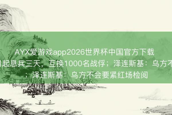 AYX爱游戏app2026世界杯中国官方下载 特朗普称俄乌9日起息兵三天，互换1000名战俘；泽连斯基：乌方不会要紧红场检阅