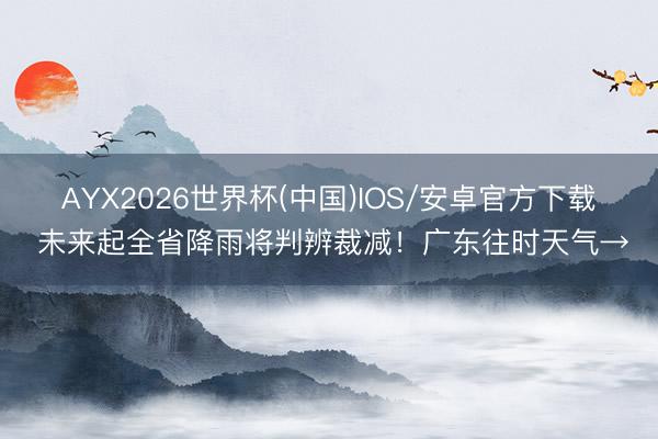 AYX2026世界杯(中国)IOS/安卓官方下载 未来起全省降雨将判辨裁减！广东往时天气→