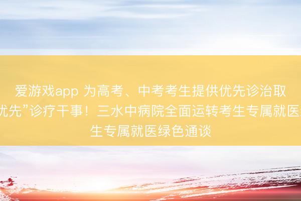 爱游戏app 为高考、中考考生提供优先诊治取药等“七优先”诊疗干事！三水中病院全面运转考生专属就医绿色通谈