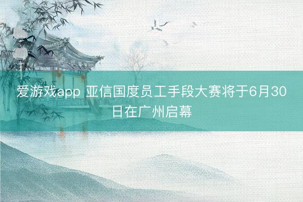 爱游戏app 亚信国度员工手段大赛将于6月30日在广州启幕