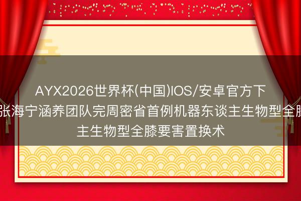 AYX2026世界杯(中国)IOS/安卓官方下载 青大附院张海宁涵养团队完周密省首例机器东谈主生物型全膝要害置换术