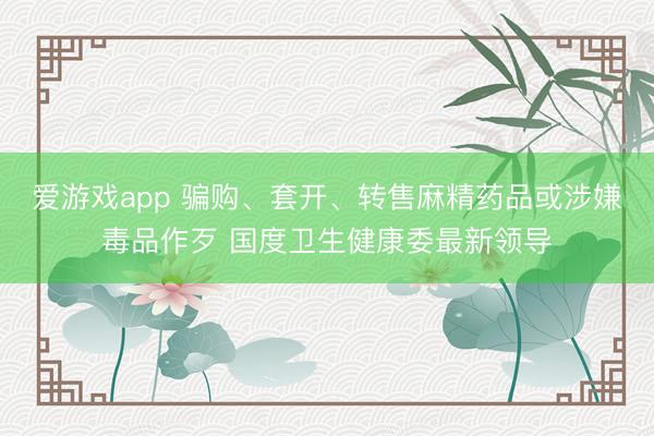 爱游戏app 骗购、套开、转售麻精药品或涉嫌毒品作歹 国度卫生健康委最新领导