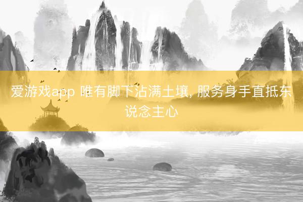 爱游戏app 唯有脚下沾满土壤， 服务身手直抵东说念主心
