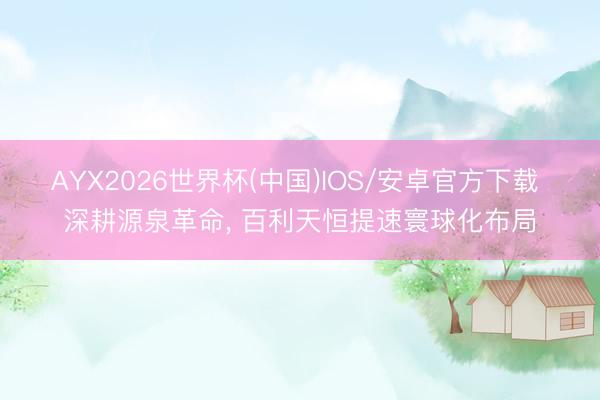 AYX2026世界杯(中国)IOS/安卓官方下载 深耕源泉革命， 百利天恒提速寰球化布局