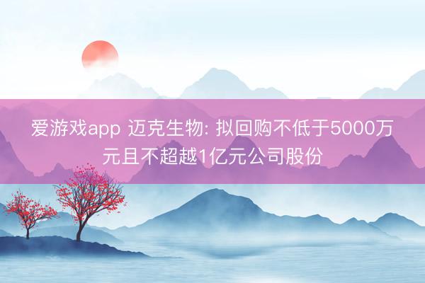 爱游戏app 迈克生物: 拟回购不低于5000万元且不超越1亿元公司股份