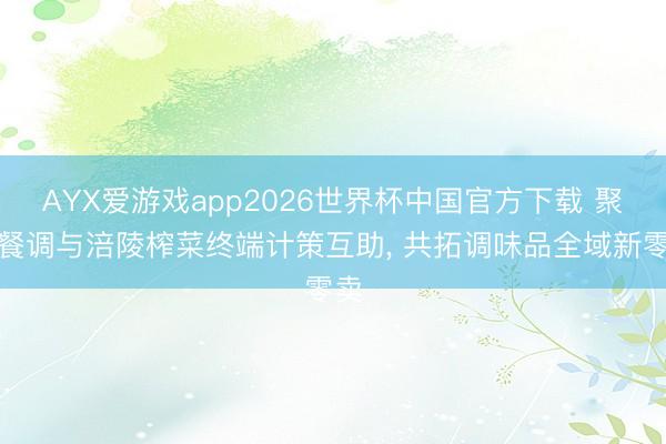 AYX爱游戏app2026世界杯中国官方下载 聚慧餐调与涪陵榨菜终端计策互助， 共拓调味品全域新零卖
