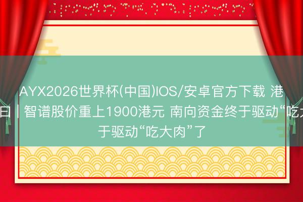 AYX2026世界杯(中国)IOS/安卓官方下载 港股“子”曰 | 智谱股价重上1900港元 南向资金终于驱动“吃大肉”了
